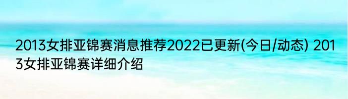 2013女排亚锦赛消息推荐2022已更新(今日/动态) 2013女排亚锦赛详细介绍
