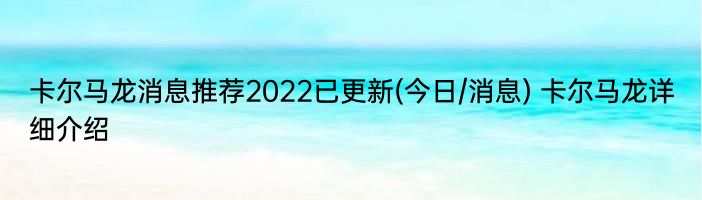 卡尔马龙消息推荐2022已更新(今日/消息) 卡尔马龙详细介绍
