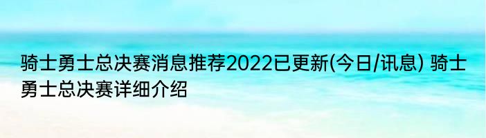 骑士勇士总决赛消息推荐2022已更新(今日/讯息) 骑士勇士总决赛详细介绍