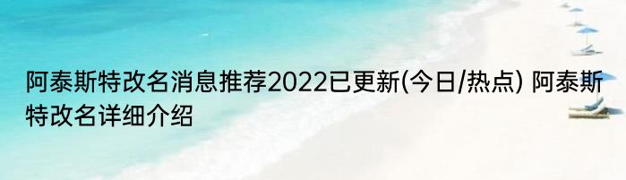 阿泰斯特改名消息推荐2022已更新(今日/热点) 阿泰斯特改名详细介绍