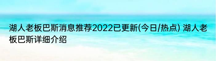 湖人老板巴斯消息推荐2022已更新(今日/热点) 湖人老板巴斯详细介绍