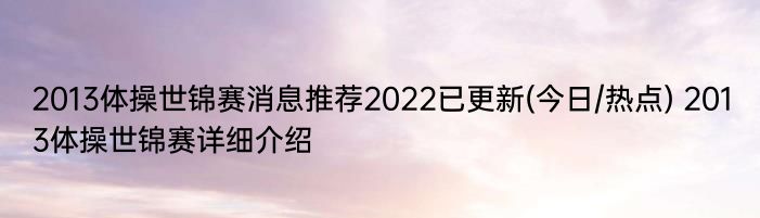 2013体操世锦赛消息推荐2022已更新(今日/热点) 2013体操世锦赛详细介绍