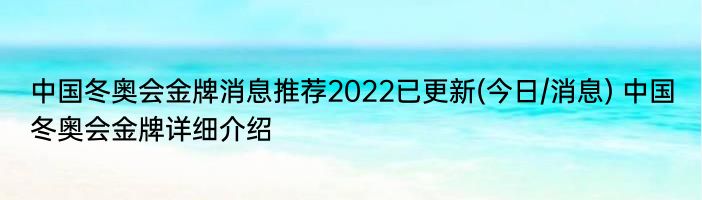 中国冬奥会金牌消息推荐2022已更新(今日/消息) 中国冬奥会金牌详细介绍