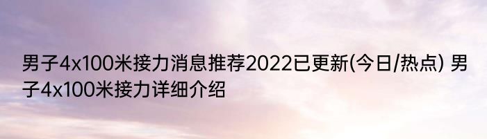 男子4x100米接力消息推荐2022已更新(今日/热点) 男子4x100米接力详细介绍