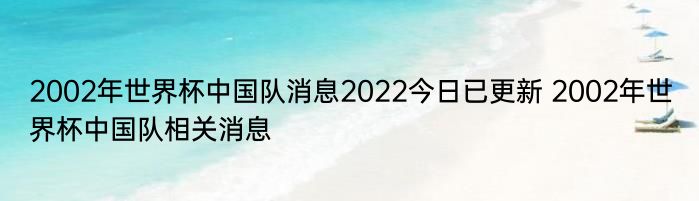 2002年世界杯中国队消息2022今日已更新 2002年世界杯中国队相关消息