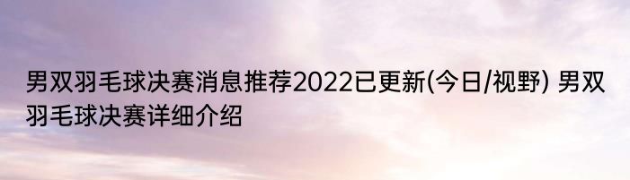 男双羽毛球决赛消息推荐2022已更新(今日/视野) 男双羽毛球决赛详细介绍