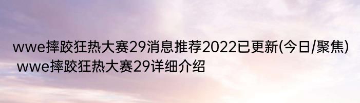 wwe摔跤狂热大赛29消息推荐2022已更新(今日/聚焦) wwe摔跤狂热大赛29详细介绍