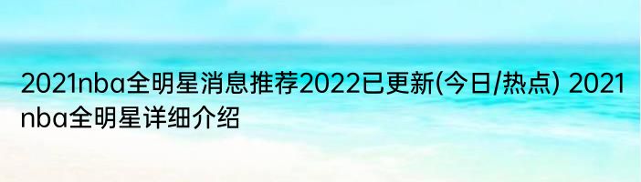 2021nba全明星消息推荐2022已更新(今日/热点) 2021nba全明星详细介绍