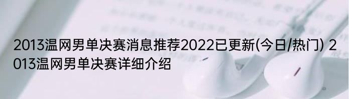 2013温网男单决赛消息推荐2022已更新(今日/热门) 2013温网男单决赛详细介绍