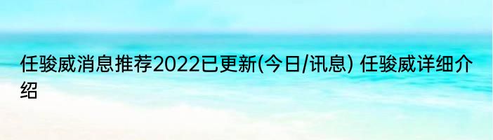 任骏威消息推荐2022已更新(今日/讯息) 任骏威详细介绍