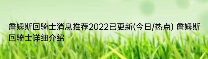 詹姆斯回骑士消息推荐2022已更新(今日/热点) 詹姆斯回骑士详细介绍