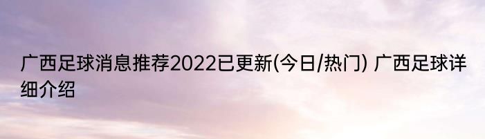 广西足球消息推荐2022已更新(今日/热门) 广西足球详细介绍