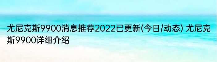 尤尼克斯9900消息推荐2022已更新(今日/动态) 尤尼克斯9900详细介绍