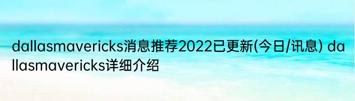 dallasmavericks消息推荐2022已更新(今日/讯息) dallasmavericks详细介绍
