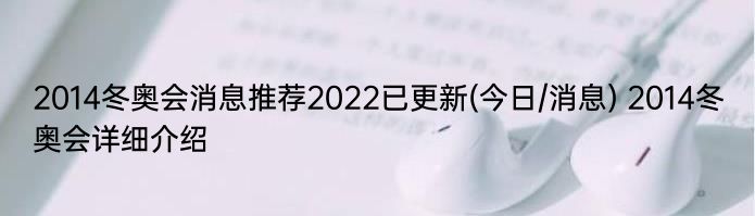 2014冬奥会消息推荐2022已更新(今日/消息) 2014冬奥会详细介绍