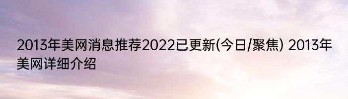 2013年美网消息推荐2022已更新(今日/聚焦) 2013年美网详细介绍