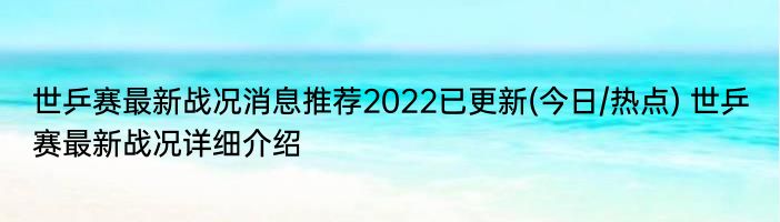 世乒赛最新战况消息推荐2022已更新(今日/热点) 世乒赛最新战况详细介绍
