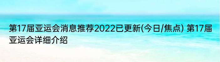 第17届亚运会消息推荐2022已更新(今日/焦点) 第17届亚运会详细介绍