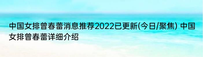 中国女排曾春蕾消息推荐2022已更新(今日/聚焦) 中国女排曾春蕾详细介绍