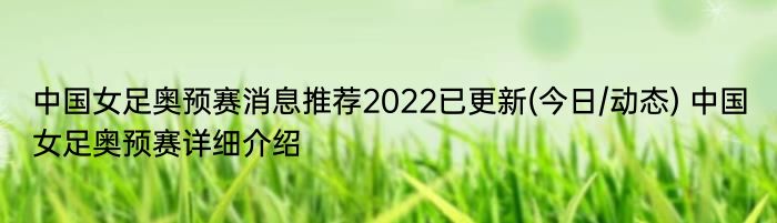 中国女足奥预赛消息推荐2022已更新(今日/动态) 中国女足奥预赛详细介绍