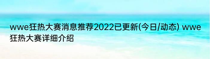 wwe狂热大赛消息推荐2022已更新(今日/动态) wwe狂热大赛详细介绍