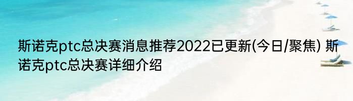 斯诺克ptc总决赛消息推荐2022已更新(今日/聚焦) 斯诺克ptc总决赛详细介绍