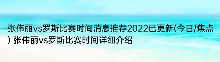张伟丽vs罗斯比赛时间消息推荐2022已更新(今日/焦点) 张伟丽vs罗斯比赛时间详细介绍