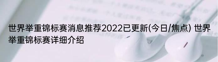 世界举重锦标赛消息推荐2022已更新(今日/焦点) 世界举重锦标赛详细介绍