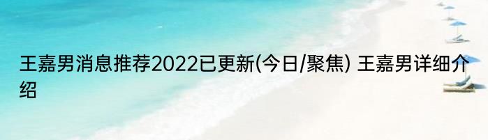 王嘉男消息推荐2022已更新(今日/聚焦) 王嘉男详细介绍