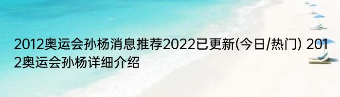 2012奥运会孙杨消息推荐2022已更新(今日/热门) 2012奥运会孙杨详细介绍
