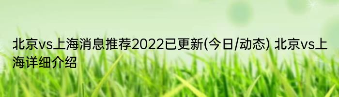北京vs上海消息推荐2022已更新(今日/动态) 北京vs上海详细介绍