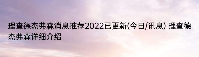 理查德杰弗森消息推荐2022已更新(今日/讯息) 理查德杰弗森详细介绍