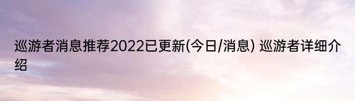巡游者消息推荐2022已更新(今日/消息) 巡游者详细介绍