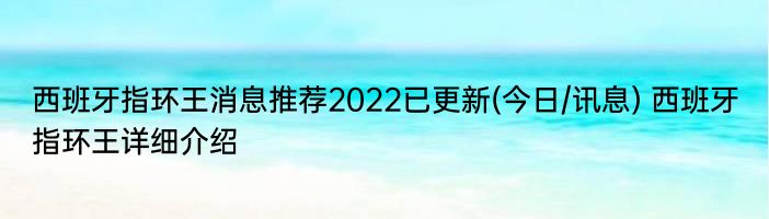 西班牙指环王消息推荐2022已更新(今日/讯息) 西班牙指环王详细介绍