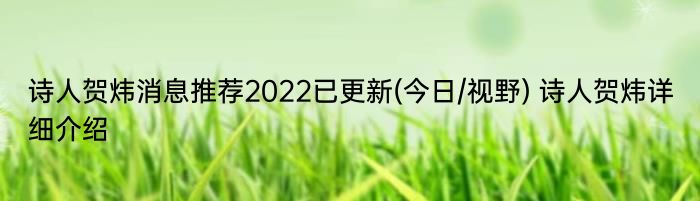 诗人贺炜消息推荐2022已更新(今日/视野) 诗人贺炜详细介绍