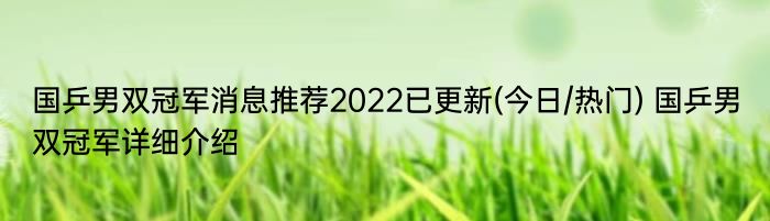 国乒男双冠军消息推荐2022已更新(今日/热门) 国乒男双冠军详细介绍