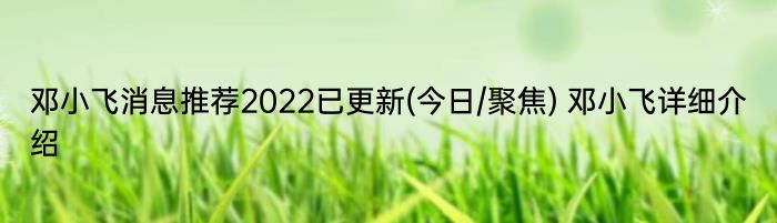 邓小飞消息推荐2022已更新(今日/聚焦) 邓小飞详细介绍