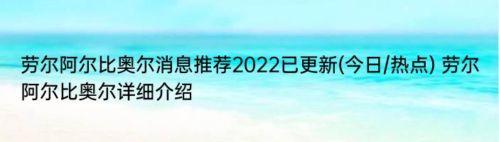 劳尔阿尔比奥尔消息推荐2022已更新(今日/热点) 劳尔阿尔比奥尔详细介绍