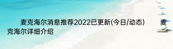 　　麦克海尔消息推荐2022已更新(今日/动态) 　　麦克海尔详细介绍