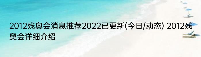 2012残奥会消息推荐2022已更新(今日/动态) 2012残奥会详细介绍