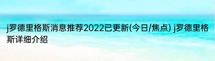 j罗德里格斯消息推荐2022已更新(今日/焦点) j罗德里格斯详细介绍