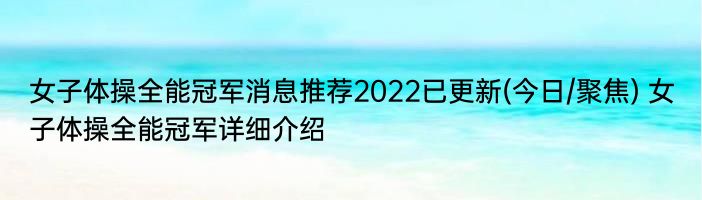 女子体操全能冠军消息推荐2022已更新(今日/聚焦) 女子体操全能冠军详细介绍