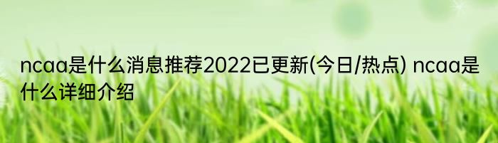 ncaa是什么消息推荐2022已更新(今日/热点) ncaa是什么详细介绍