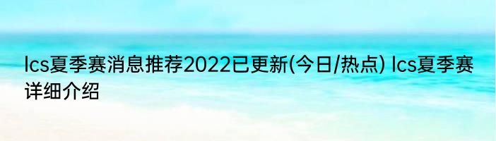 lcs夏季赛消息推荐2022已更新(今日/热点) lcs夏季赛详细介绍