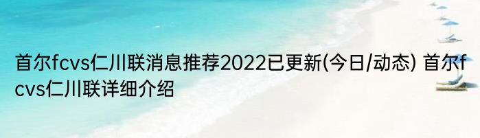 首尔fcvs仁川联消息推荐2022已更新(今日/动态) 首尔fcvs仁川联详细介绍