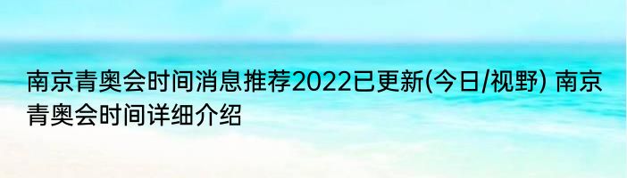 南京青奥会时间消息推荐2022已更新(今日/视野) 南京青奥会时间详细介绍