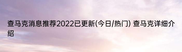 查马克消息推荐2022已更新(今日/热门) 查马克详细介绍