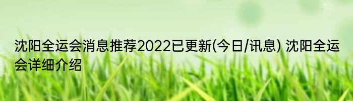 沈阳全运会消息推荐2022已更新(今日/讯息) 沈阳全运会详细介绍