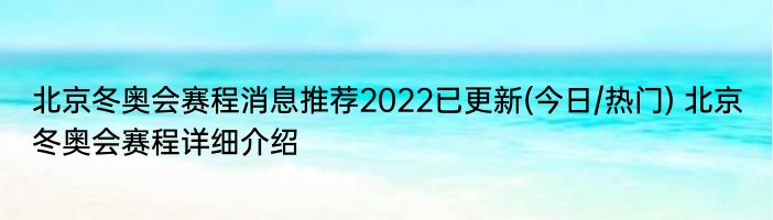 北京冬奥会赛程消息推荐2022已更新(今日/热门) 北京冬奥会赛程详细介绍