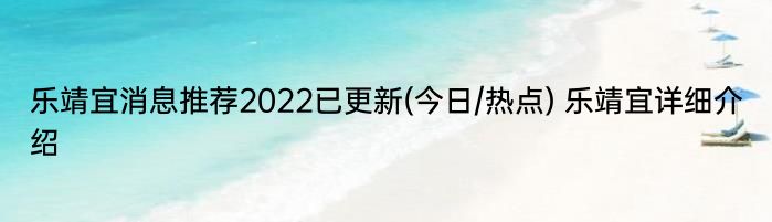 乐靖宜消息推荐2022已更新(今日/热点) 乐靖宜详细介绍